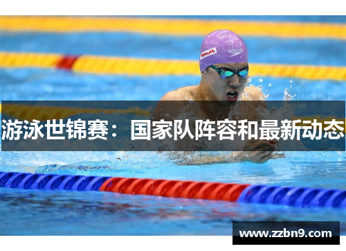 游泳世锦赛：国家队阵容和最新动态