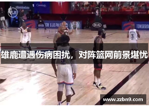 雄鹿遭遇伤病困扰，对阵篮网前景堪忧