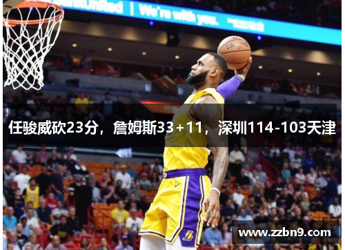 任骏威砍23分，詹姆斯33+11，深圳114-103天津