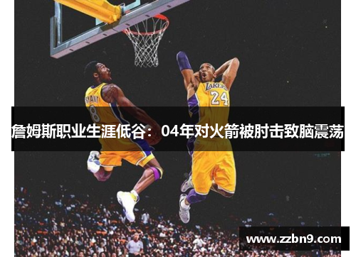 詹姆斯职业生涯低谷：04年对火箭被肘击致脑震荡