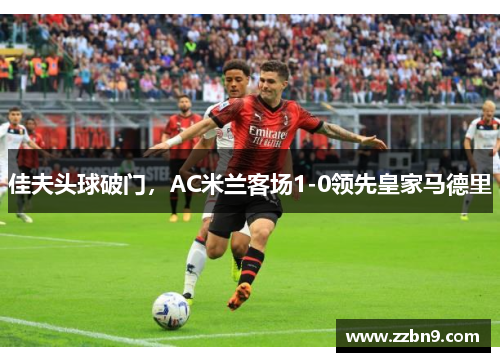 佳夫头球破门，AC米兰客场1-0领先皇家马德里