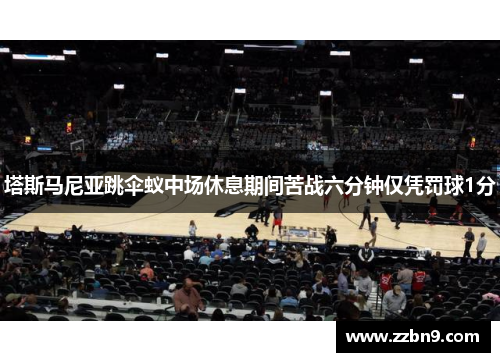 塔斯马尼亚跳伞蚁中场休息期间苦战六分钟仅凭罚球1分