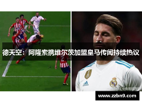 德天空：阿隆索携维尔茨加盟皇马传闻持续热议