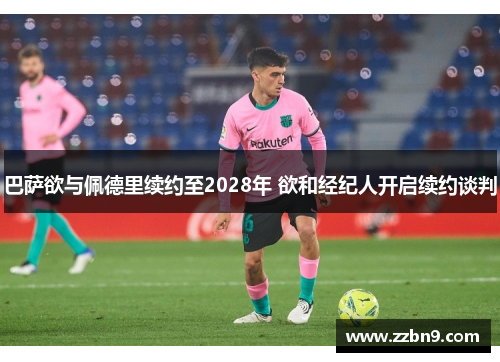 巴萨欲与佩德里续约至2028年 欲和经纪人开启续约谈判