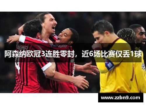 阿森纳欧冠3连胜零封，近6场比赛仅丢1球