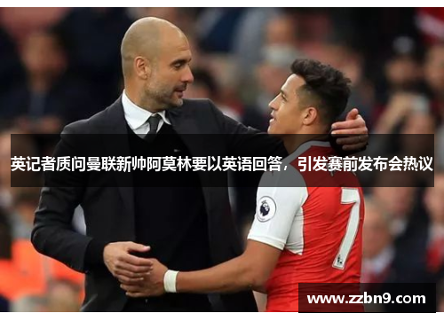 英记者质问曼联新帅阿莫林要以英语回答，引发赛前发布会热议