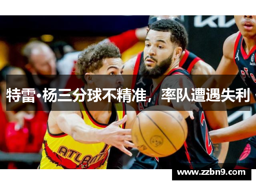 特雷·杨三分球不精准，率队遭遇失利