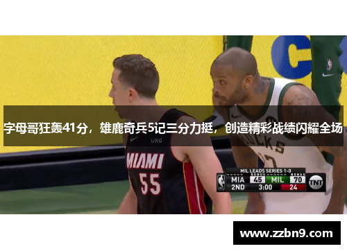 字母哥狂轰41分，雄鹿奇兵5记三分力挺，创造精彩战绩闪耀全场