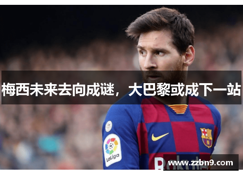 梅西未来去向成谜，大巴黎或成下一站